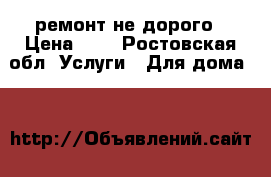 ремонт не дорого › Цена ­ 1 - Ростовская обл. Услуги » Для дома   